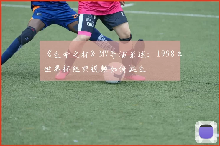 《生命之杯》MV导演亲述：1998年世界杯经典视频如何诞生