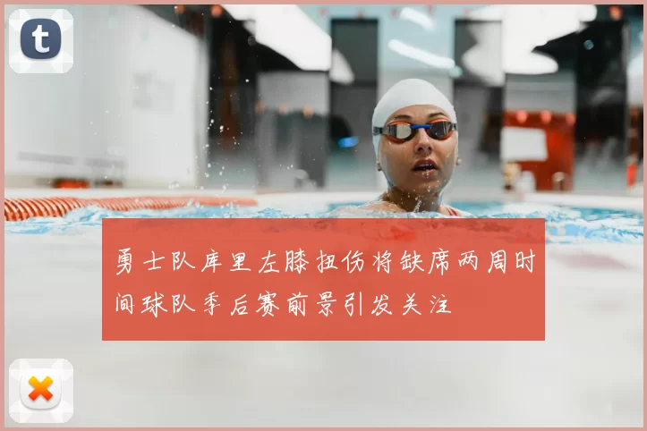 勇士队库里左膝扭伤将缺席两周时间球队季后赛前景引发关注