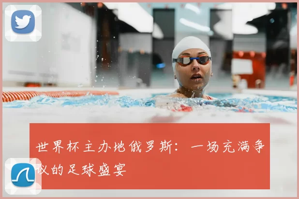 世界杯主办地俄罗斯:一场充满争议的足球盛宴