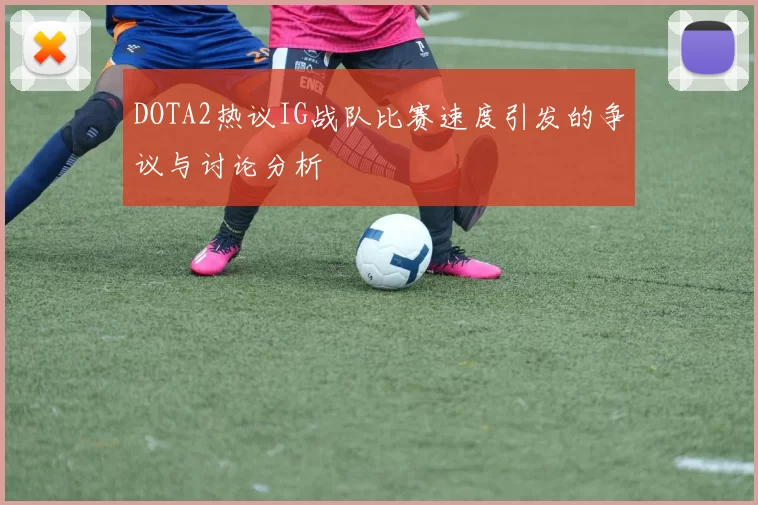 DOTA2热议IG战队比赛速度引发的争议与讨论分析