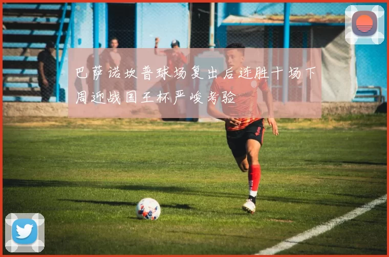 巴萨诺坎普球场复出后连胜十场下周迎战国王杯严峻考验