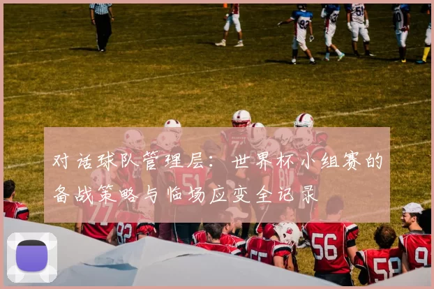 对话球队管理层：世界杯小组赛的备战策略与临场应变全记录