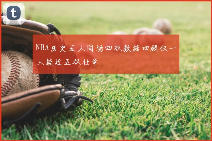 NBA历史五人同场四双数据回顾仅一人接近五双壮举