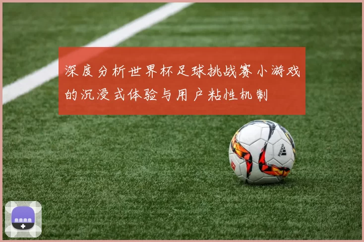 深度分析世界杯足球挑战赛小游戏的沉浸式体验与用户粘性机制