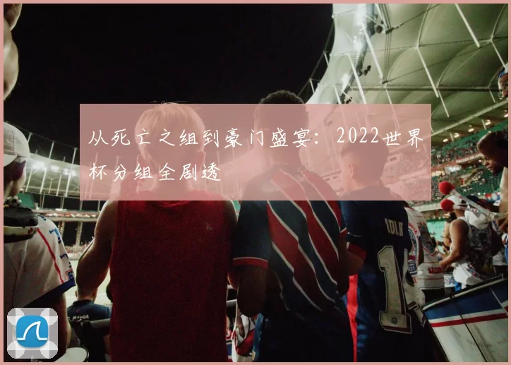 从死亡之组到豪门盛宴：2022世界杯分组全剧透
