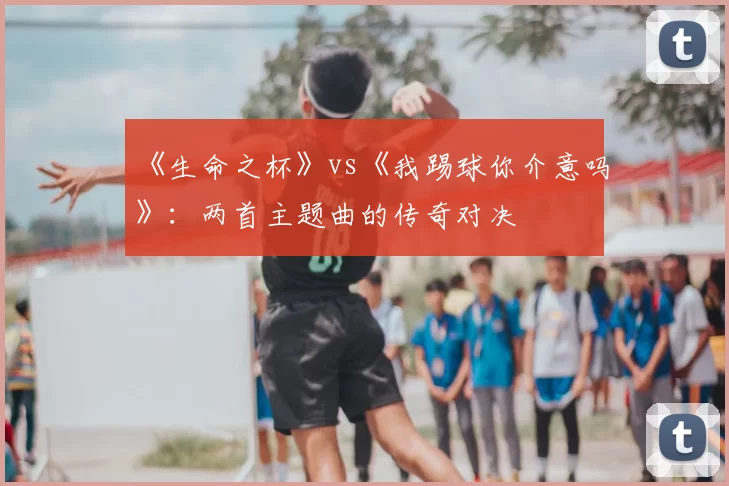 《生命之杯》vs《我踢球你介意吗》:两首主题曲的传奇对决