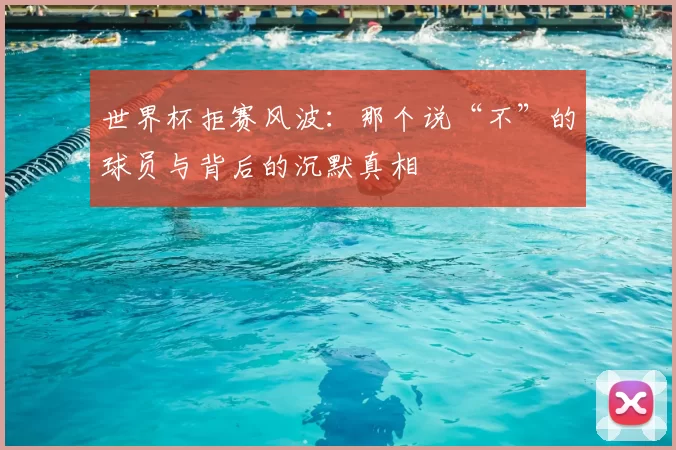 世界杯拒赛风波:那个说“不”的球员与背后的沉默真相