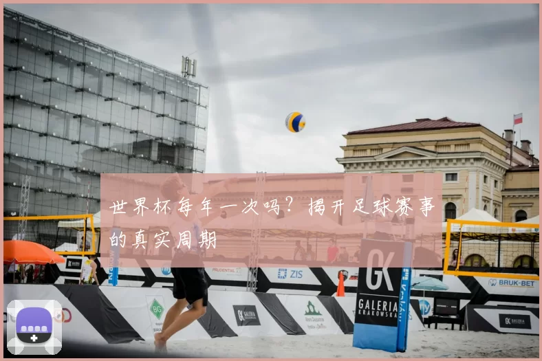 世界杯每年一次吗?揭开足球赛事的真实周期