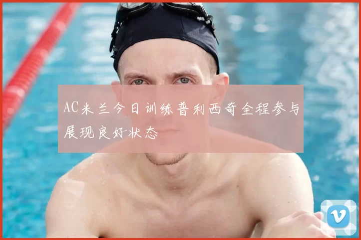 AC米兰今日训练普利西奇全程参与展现良好状态