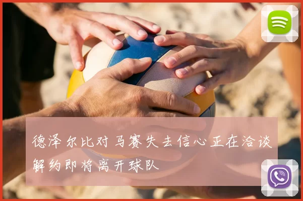 德泽尔比对马赛失去信心正在洽谈解约即将离开球队