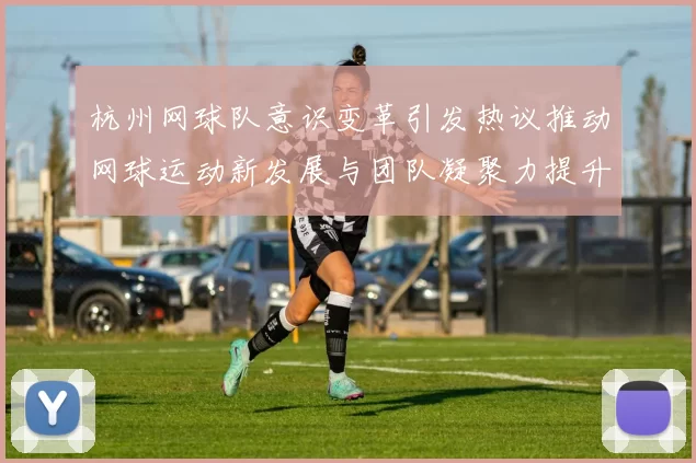 杭州网球队意识变革引发热议推动网球运动新发展与团队凝聚力提升
