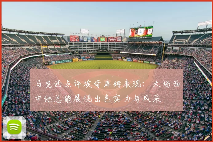 马克西点评埃奇库姆表现:大场面中他总能展现出色实力与风采